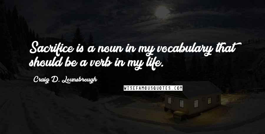 Craig D. Lounsbrough Quotes: Sacrifice is a noun in my vocabulary that should be a verb in my life.