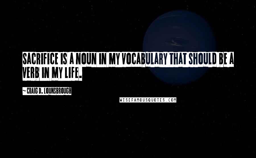 Craig D. Lounsbrough Quotes: Sacrifice is a noun in my vocabulary that should be a verb in my life.