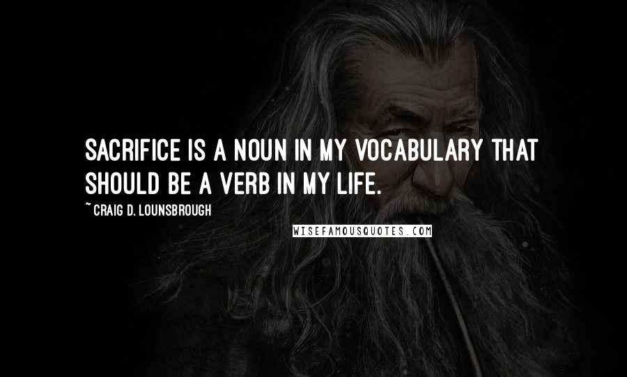 Craig D. Lounsbrough Quotes: Sacrifice is a noun in my vocabulary that should be a verb in my life.