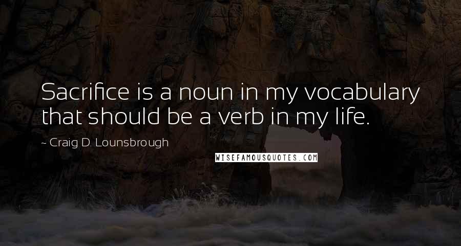 Craig D. Lounsbrough Quotes: Sacrifice is a noun in my vocabulary that should be a verb in my life.