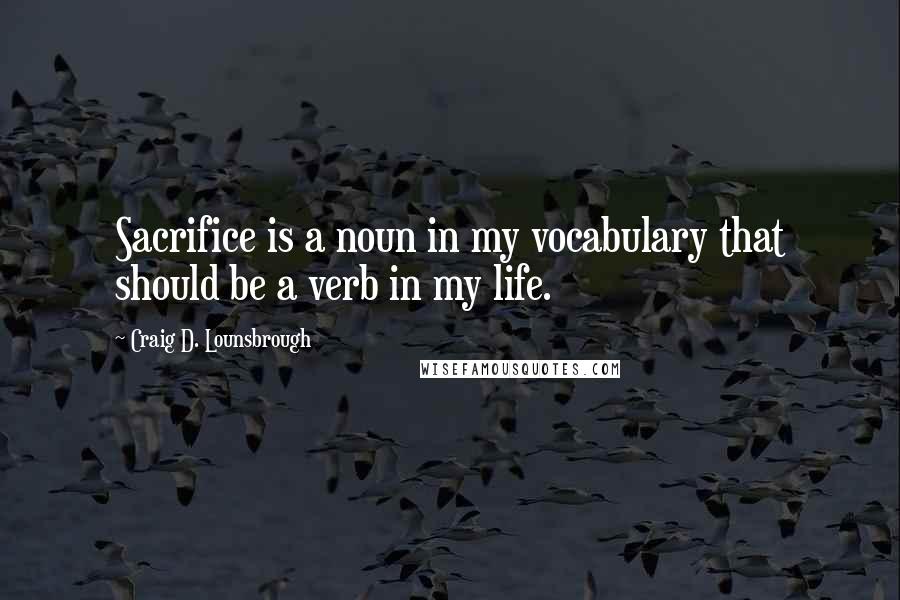 Craig D. Lounsbrough Quotes: Sacrifice is a noun in my vocabulary that should be a verb in my life.