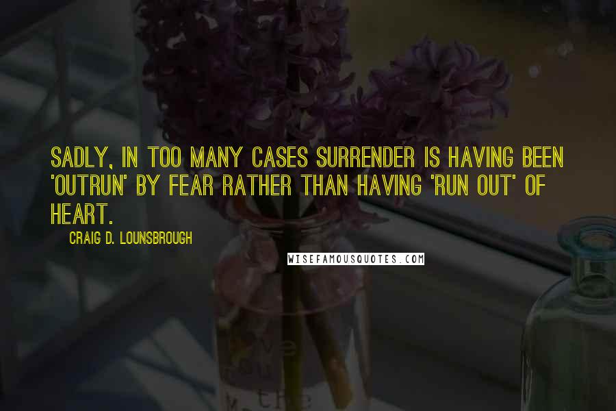 Craig D. Lounsbrough Quotes: Sadly, in too many cases surrender is having been 'outrun' by fear rather than having 'run out' of heart.