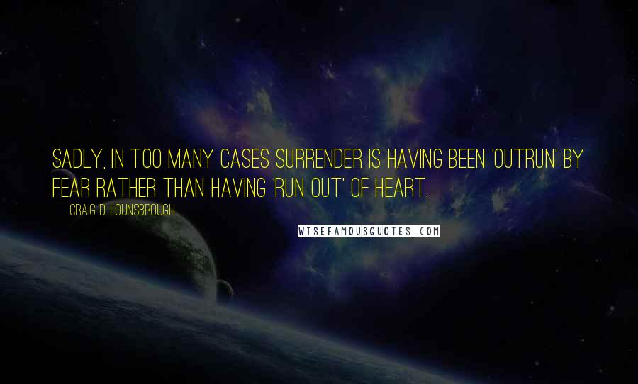 Craig D. Lounsbrough Quotes: Sadly, in too many cases surrender is having been 'outrun' by fear rather than having 'run out' of heart.