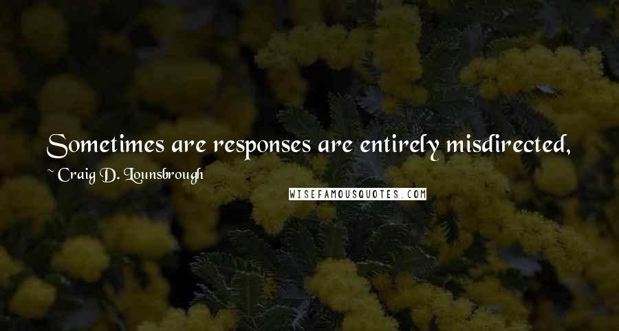 Craig D. Lounsbrough Quotes: Sometimes are responses are entirely misdirected, misallocated and misapplied; in other words it's all reflex and nothing of reflection.