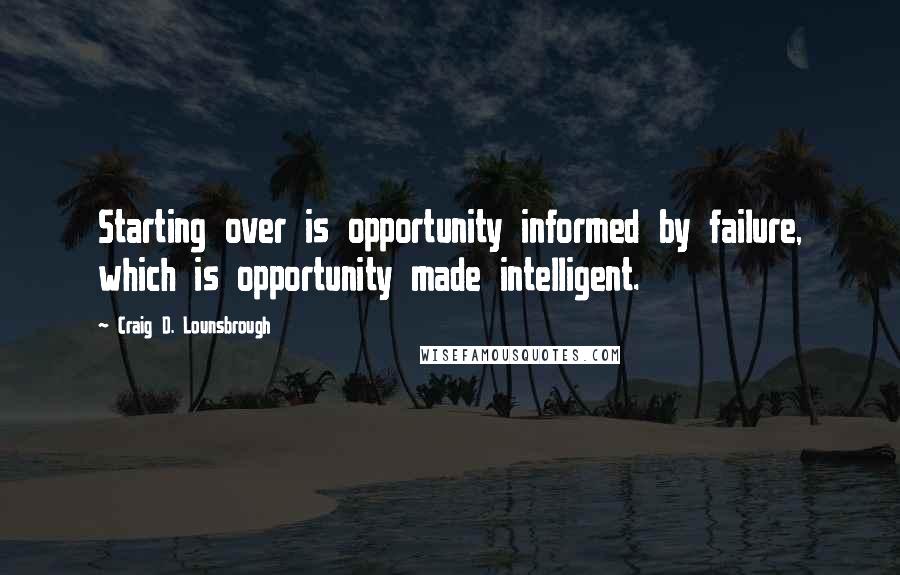 Craig D. Lounsbrough Quotes: Starting over is opportunity informed by failure, which is opportunity made intelligent.