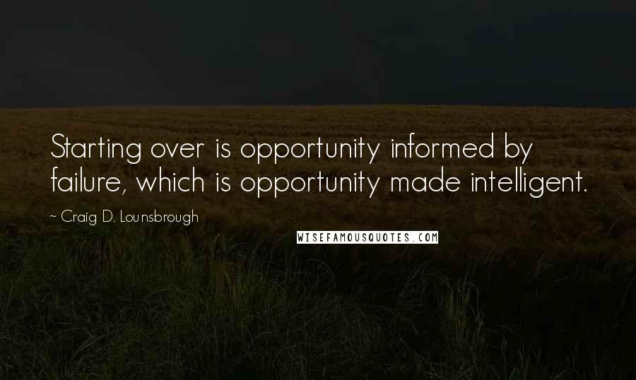 Craig D. Lounsbrough Quotes: Starting over is opportunity informed by failure, which is opportunity made intelligent.