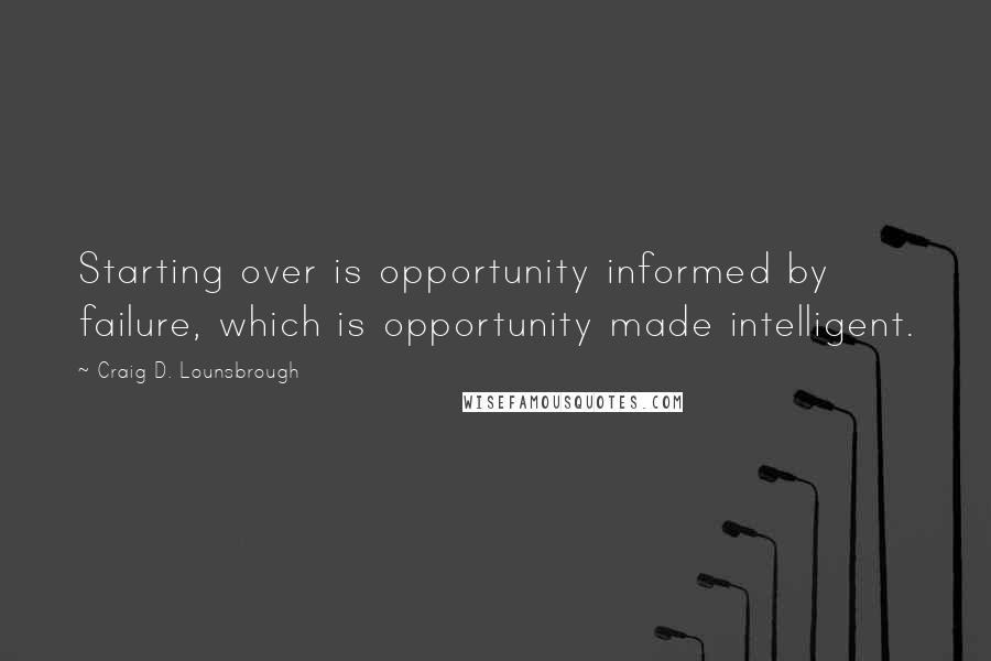 Craig D. Lounsbrough Quotes: Starting over is opportunity informed by failure, which is opportunity made intelligent.