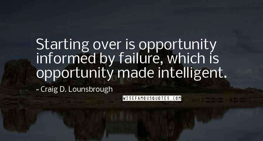 Craig D. Lounsbrough Quotes: Starting over is opportunity informed by failure, which is opportunity made intelligent.