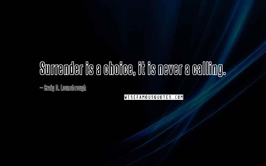 Craig D. Lounsbrough Quotes: Surrender is a choice, it is never a calling.