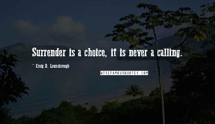 Craig D. Lounsbrough Quotes: Surrender is a choice, it is never a calling.