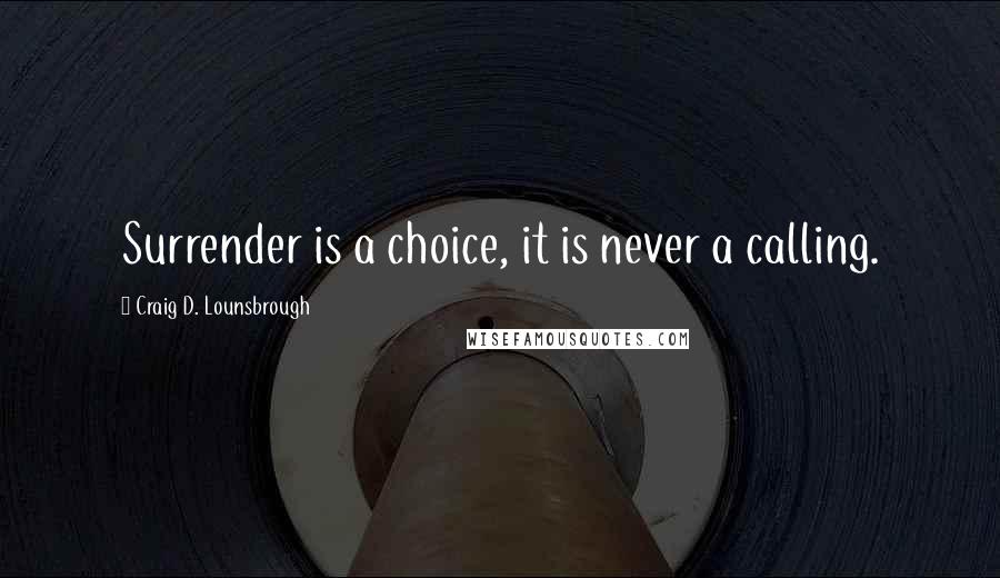 Craig D. Lounsbrough Quotes: Surrender is a choice, it is never a calling.