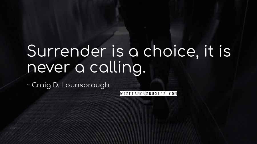 Craig D. Lounsbrough Quotes: Surrender is a choice, it is never a calling.