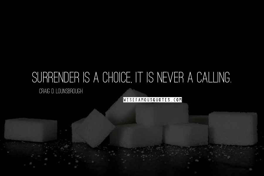 Craig D. Lounsbrough Quotes: Surrender is a choice, it is never a calling.