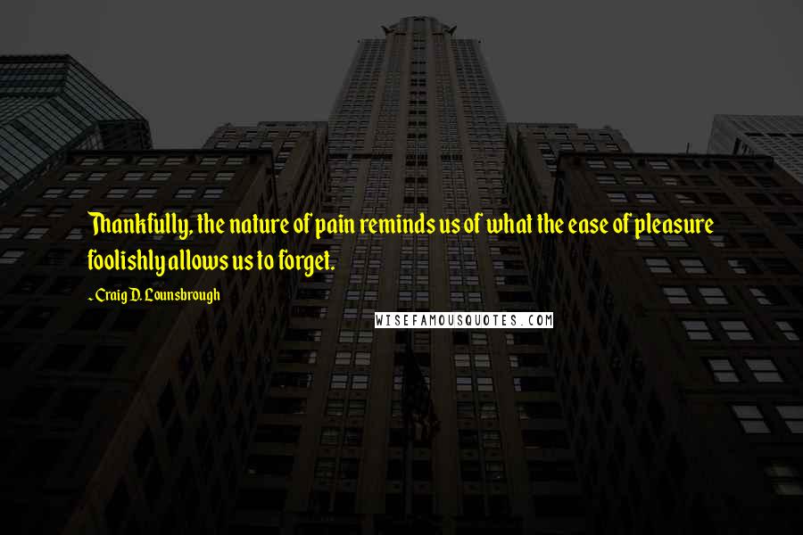 Craig D. Lounsbrough Quotes: Thankfully, the nature of pain reminds us of what the ease of pleasure foolishly allows us to forget.