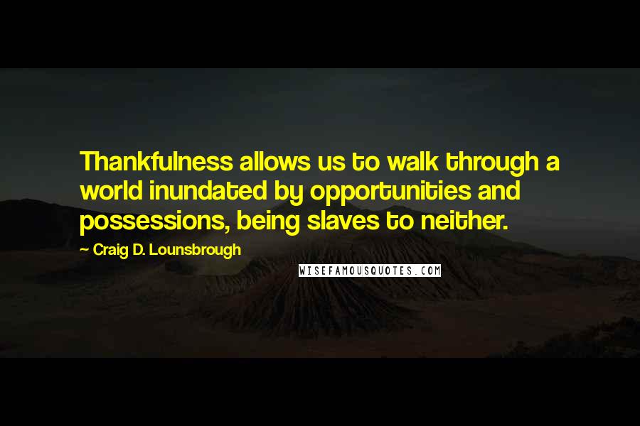 Craig D. Lounsbrough Quotes: Thankfulness allows us to walk through a world inundated by opportunities and possessions, being slaves to neither.