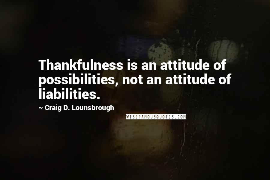 Craig D. Lounsbrough Quotes: Thankfulness is an attitude of possibilities, not an attitude of liabilities.