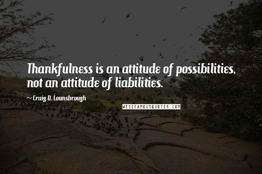 Craig D. Lounsbrough Quotes: Thankfulness is an attitude of possibilities, not an attitude of liabilities.