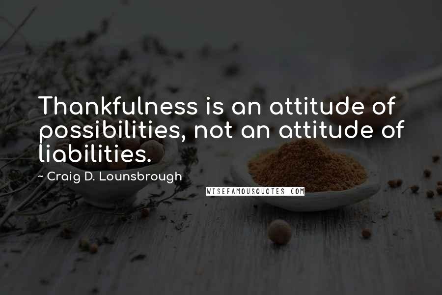 Craig D. Lounsbrough Quotes: Thankfulness is an attitude of possibilities, not an attitude of liabilities.