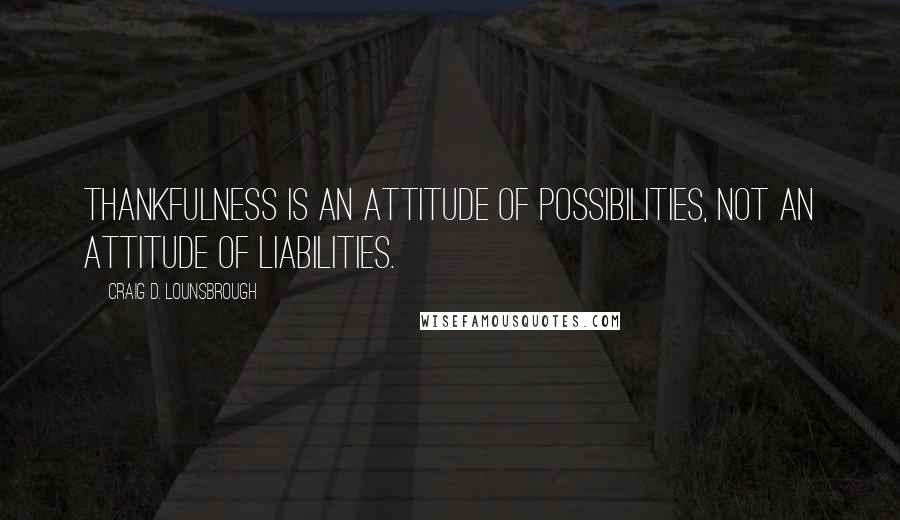 Craig D. Lounsbrough Quotes: Thankfulness is an attitude of possibilities, not an attitude of liabilities.
