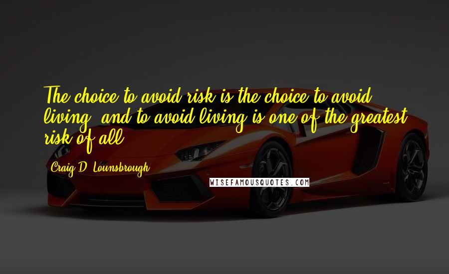 Craig D. Lounsbrough Quotes: The choice to avoid risk is the choice to avoid living, and to avoid living is one of the greatest risk of all.