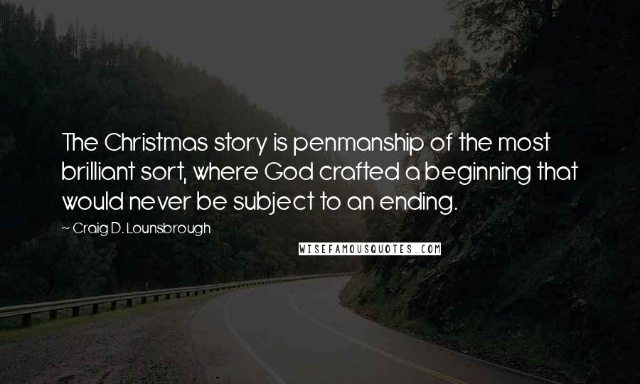 Craig D. Lounsbrough Quotes: The Christmas story is penmanship of the most brilliant sort, where God crafted a beginning that would never be subject to an ending.