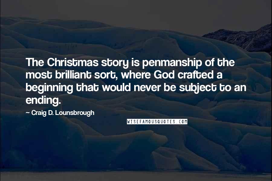 Craig D. Lounsbrough Quotes: The Christmas story is penmanship of the most brilliant sort, where God crafted a beginning that would never be subject to an ending.