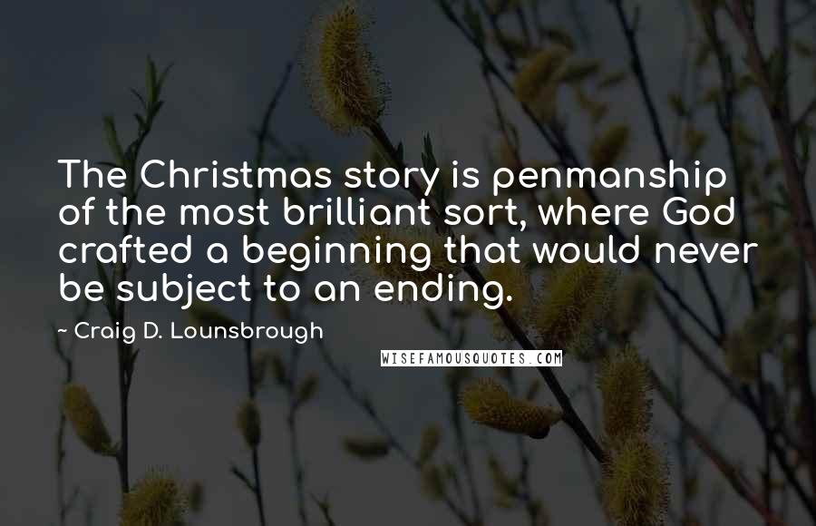 Craig D. Lounsbrough Quotes: The Christmas story is penmanship of the most brilliant sort, where God crafted a beginning that would never be subject to an ending.