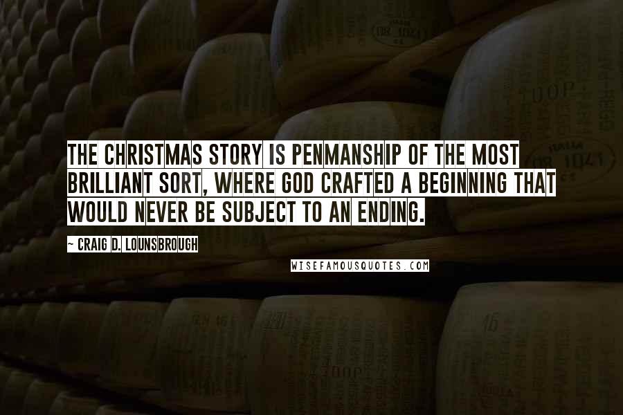 Craig D. Lounsbrough Quotes: The Christmas story is penmanship of the most brilliant sort, where God crafted a beginning that would never be subject to an ending.