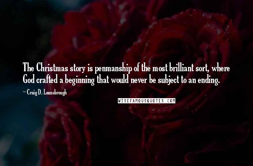 Craig D. Lounsbrough Quotes: The Christmas story is penmanship of the most brilliant sort, where God crafted a beginning that would never be subject to an ending.