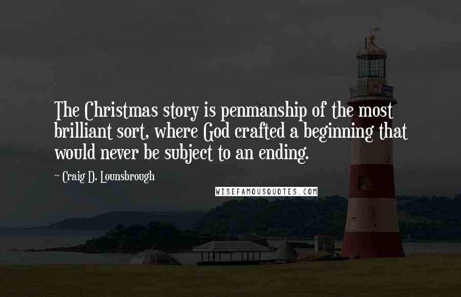 Craig D. Lounsbrough Quotes: The Christmas story is penmanship of the most brilliant sort, where God crafted a beginning that would never be subject to an ending.