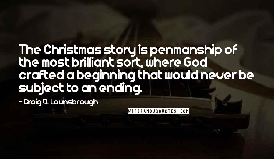 Craig D. Lounsbrough Quotes: The Christmas story is penmanship of the most brilliant sort, where God crafted a beginning that would never be subject to an ending.