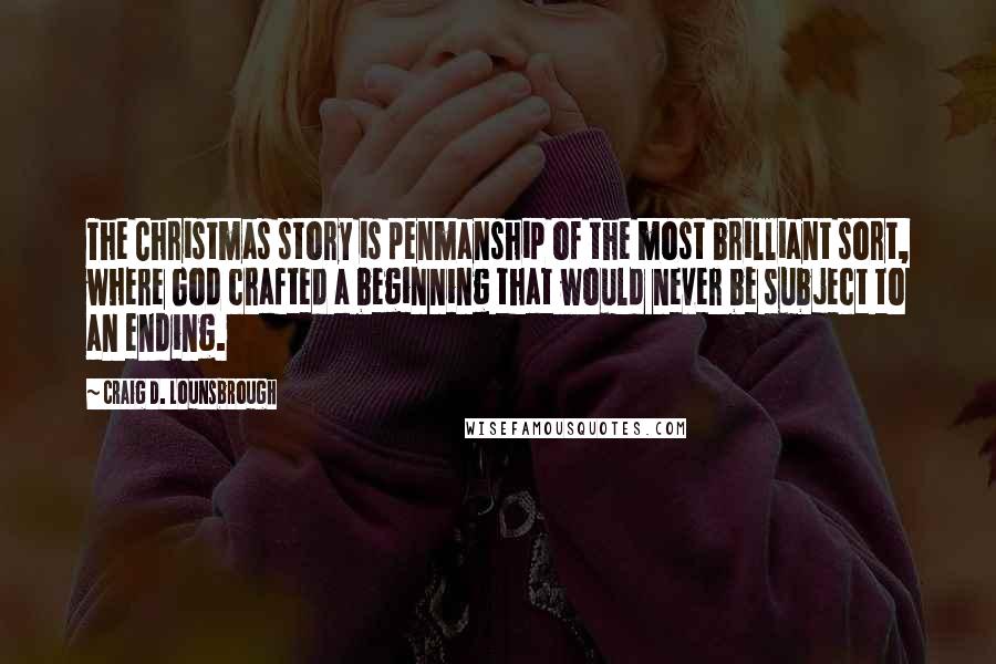 Craig D. Lounsbrough Quotes: The Christmas story is penmanship of the most brilliant sort, where God crafted a beginning that would never be subject to an ending.