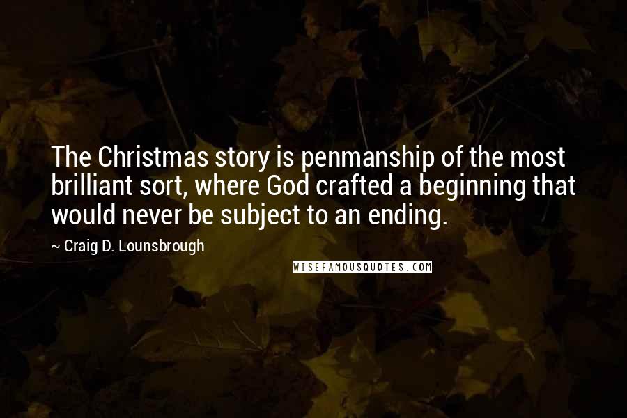 Craig D. Lounsbrough Quotes: The Christmas story is penmanship of the most brilliant sort, where God crafted a beginning that would never be subject to an ending.
