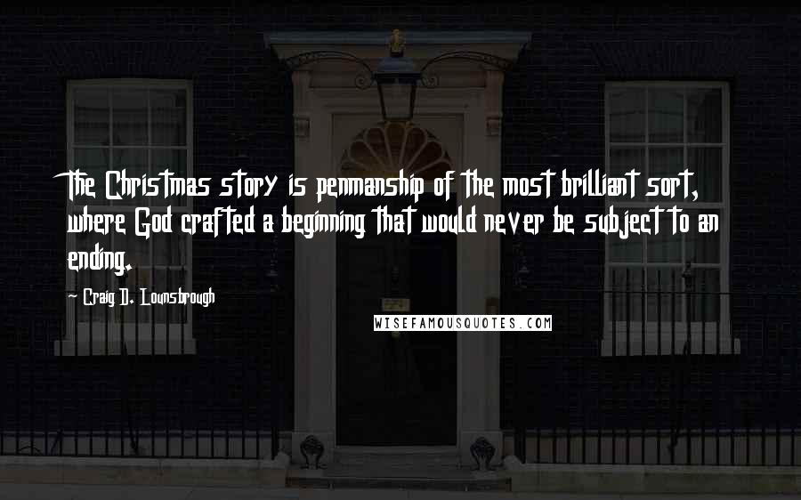 Craig D. Lounsbrough Quotes: The Christmas story is penmanship of the most brilliant sort, where God crafted a beginning that would never be subject to an ending.
