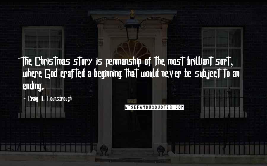 Craig D. Lounsbrough Quotes: The Christmas story is penmanship of the most brilliant sort, where God crafted a beginning that would never be subject to an ending.