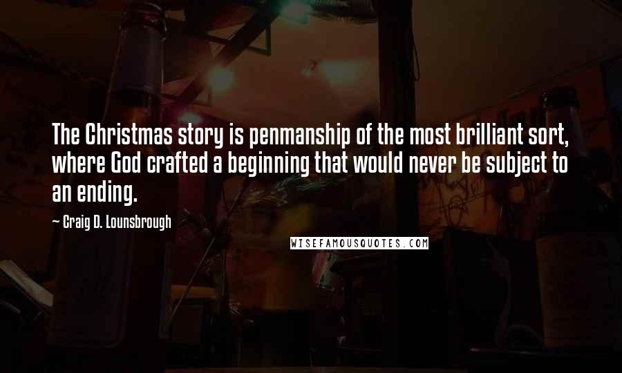 Craig D. Lounsbrough Quotes: The Christmas story is penmanship of the most brilliant sort, where God crafted a beginning that would never be subject to an ending.