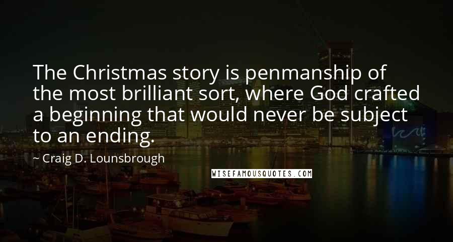 Craig D. Lounsbrough Quotes: The Christmas story is penmanship of the most brilliant sort, where God crafted a beginning that would never be subject to an ending.