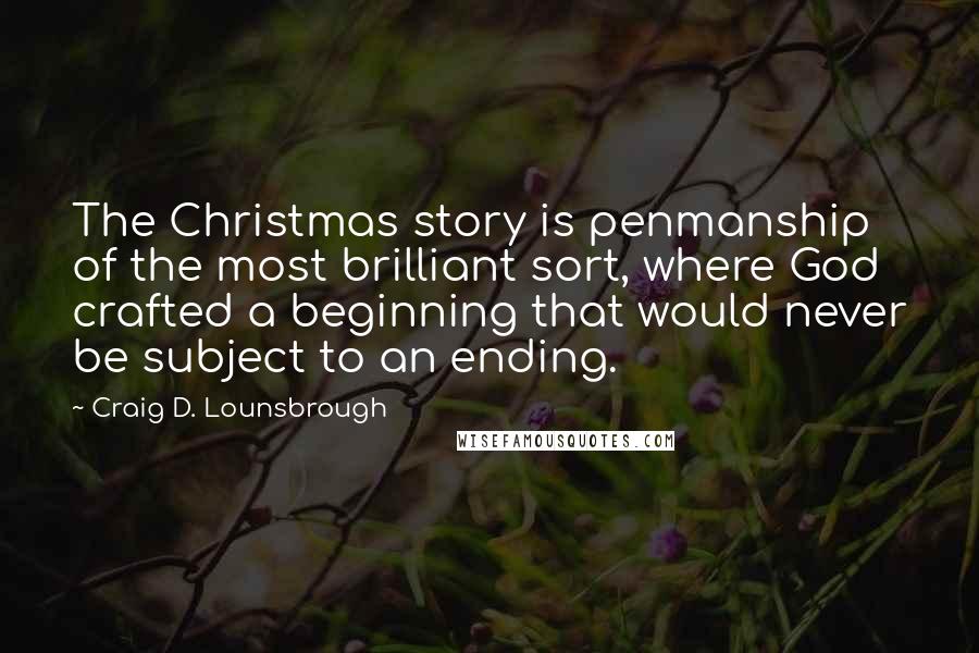 Craig D. Lounsbrough Quotes: The Christmas story is penmanship of the most brilliant sort, where God crafted a beginning that would never be subject to an ending.