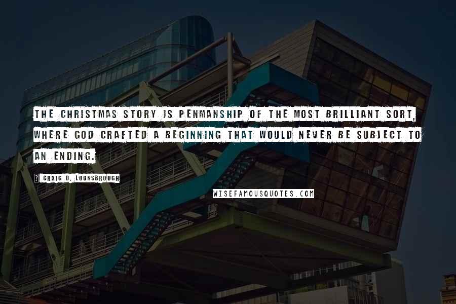 Craig D. Lounsbrough Quotes: The Christmas story is penmanship of the most brilliant sort, where God crafted a beginning that would never be subject to an ending.