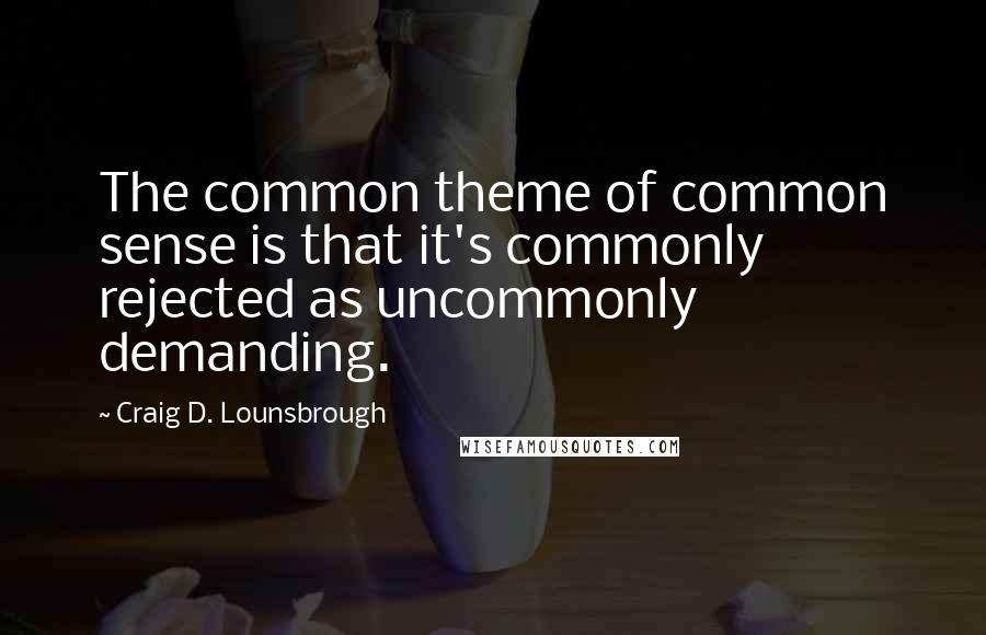 Craig D. Lounsbrough Quotes: The common theme of common sense is that it's commonly rejected as uncommonly demanding.