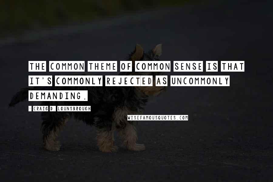 Craig D. Lounsbrough Quotes: The common theme of common sense is that it's commonly rejected as uncommonly demanding.