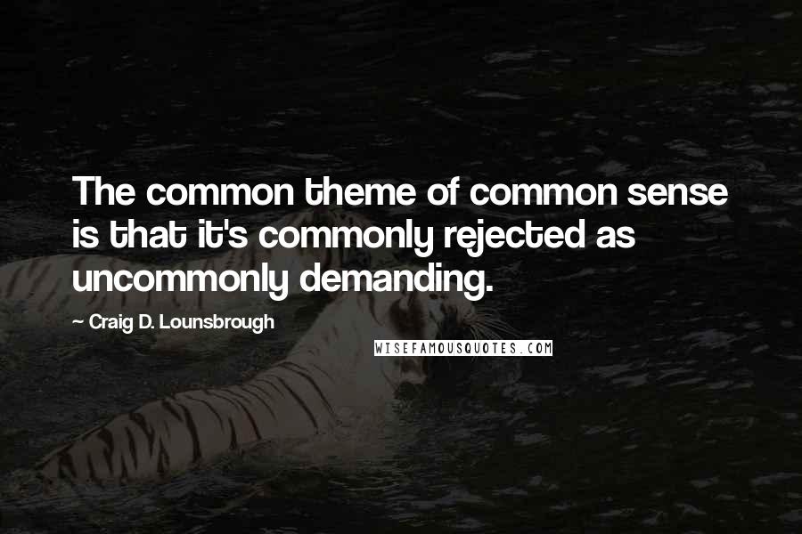 Craig D. Lounsbrough Quotes: The common theme of common sense is that it's commonly rejected as uncommonly demanding.