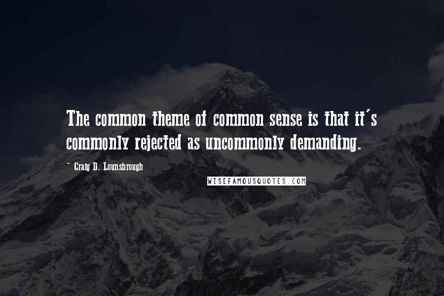 Craig D. Lounsbrough Quotes: The common theme of common sense is that it's commonly rejected as uncommonly demanding.