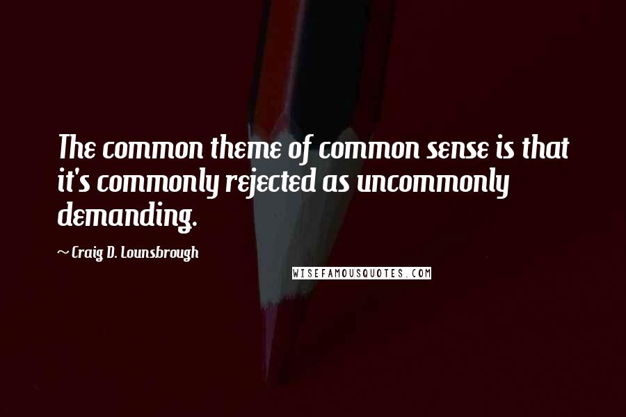 Craig D. Lounsbrough Quotes: The common theme of common sense is that it's commonly rejected as uncommonly demanding.