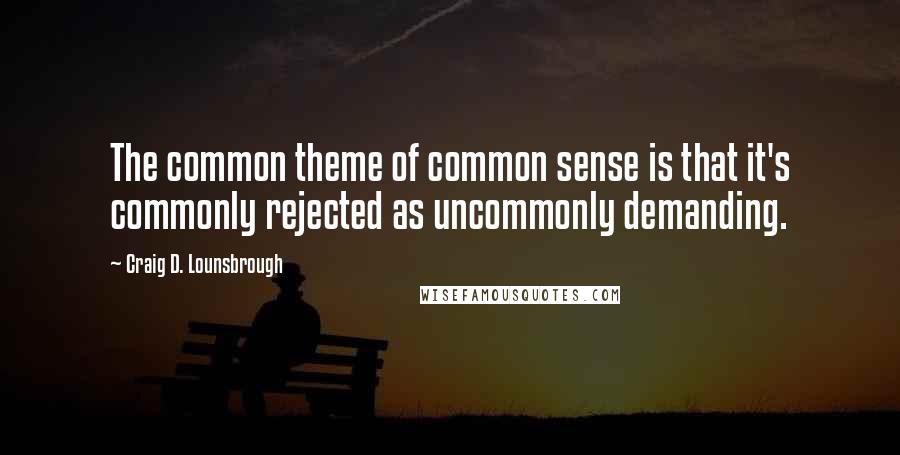 Craig D. Lounsbrough Quotes: The common theme of common sense is that it's commonly rejected as uncommonly demanding.