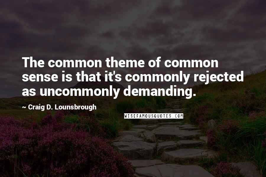 Craig D. Lounsbrough Quotes: The common theme of common sense is that it's commonly rejected as uncommonly demanding.