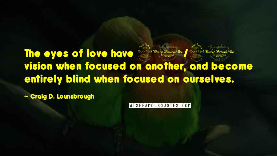 Craig D. Lounsbrough Quotes: The eyes of love have 20/20 vision when focused on another, and become entirely blind when focused on ourselves.