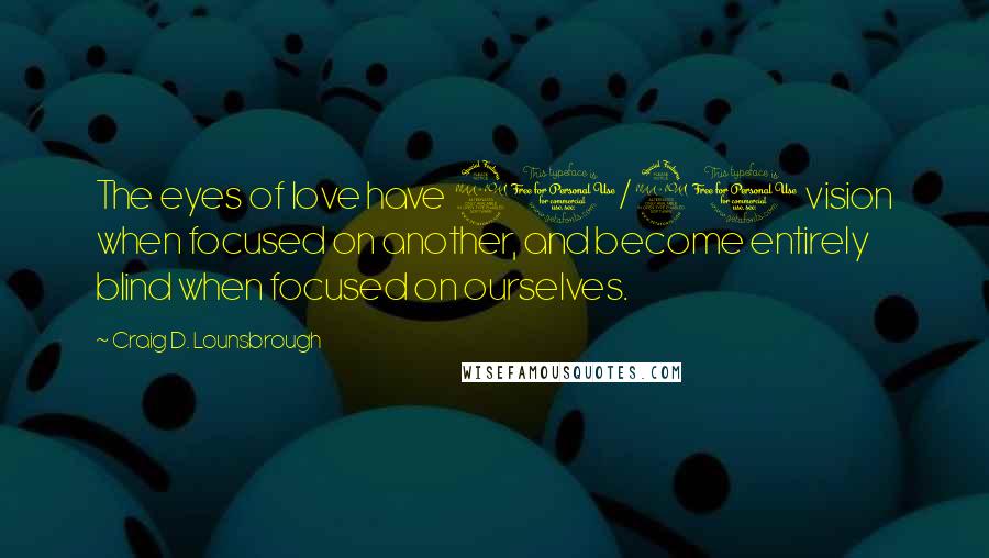 Craig D. Lounsbrough Quotes: The eyes of love have 20/20 vision when focused on another, and become entirely blind when focused on ourselves.