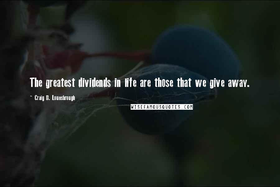 Craig D. Lounsbrough Quotes: The greatest dividends in life are those that we give away.