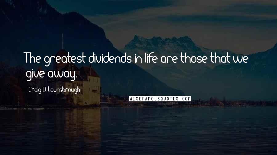 Craig D. Lounsbrough Quotes: The greatest dividends in life are those that we give away.